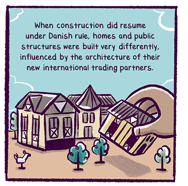 Text: When construction did resume under Danish rule, homes and public structures were built very differently, influenced by the architecture of their new international trading partners. Illustration: A hand placing a fancier looking toy building with windows next to two other modern buildings.