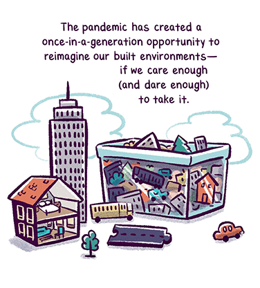 Text: “The pandemic has created a once-in-a-generation opportunity to reimagine our built environments — if we care enough (and dare enough) to take it.” Illustration: A clear box filled with toy-sized buildings and trees, next to it are a doll house, a skyscraper, a car, a bus, a tree and a jigsaw puzzle piece of asphalt. Two clouds sketched in the background.