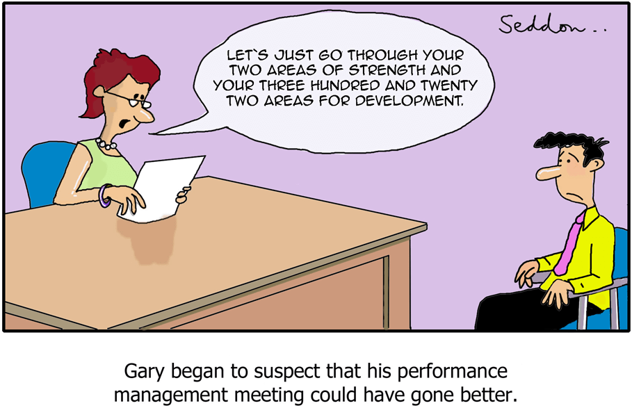 Cartoon of a man sitting in an office getting a performance review. His manager is saying: “Let’s just go through your two areas of strength and your three hundred and twenty two areas for development.” The caption reads: “Gary began to think that his performance management meeting could have gone better.”