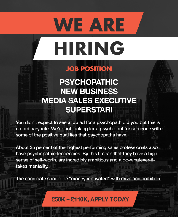 A recreation of an ad says: “We are hiring. Job position: Psychopathic New Business Media Sales Executive Superstar!” The fine print goes on to say: “We are not looking for a psycho but for someone one with the positive qualities that psychopaths have….a high-sense of self-worth, are incredibly ambitious and a do-whatever-it-takes mentality.”