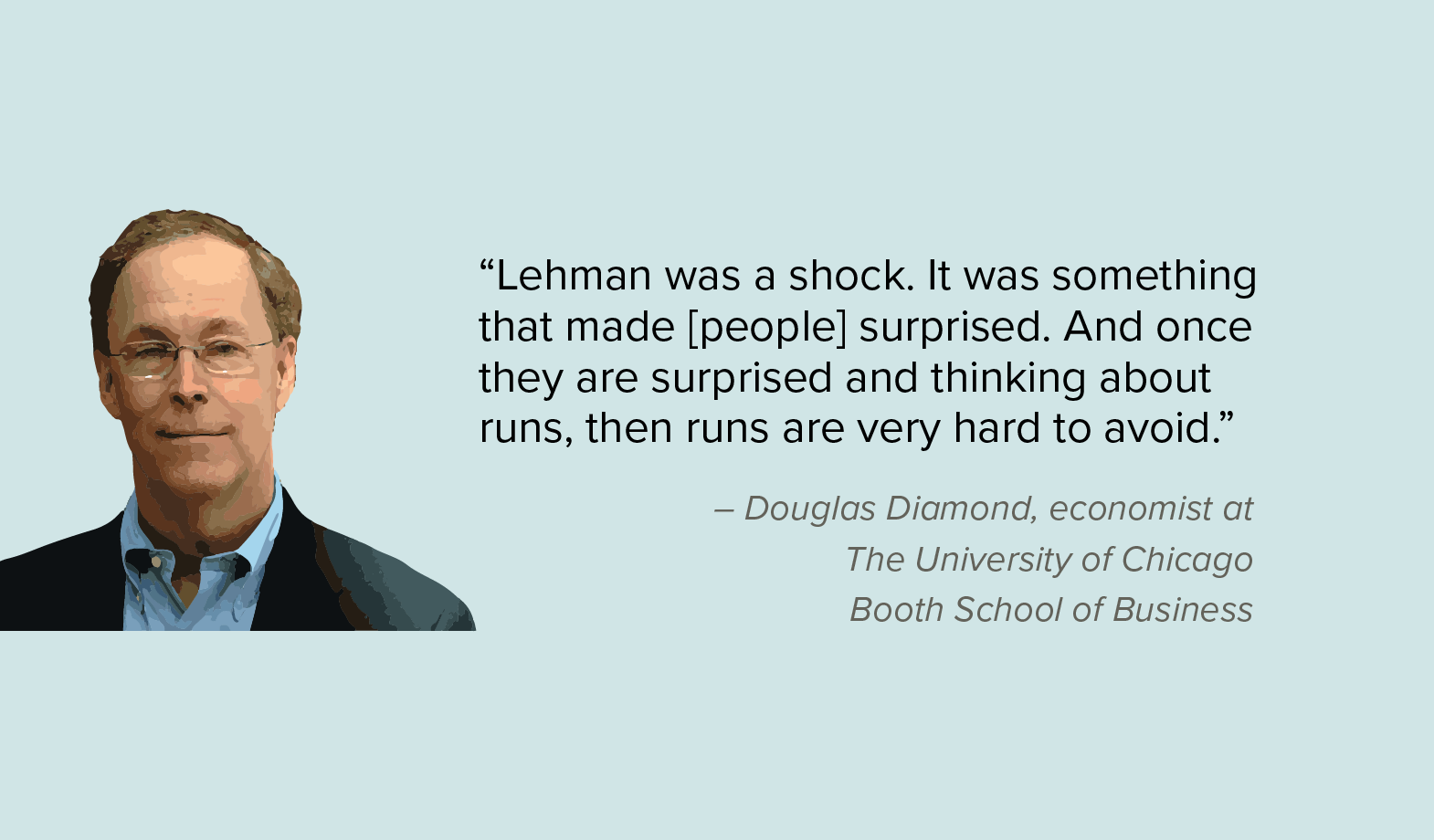 “Lehman was a shock. It was something that made [people] surprised. And once they are surprised and thinking about runs, then runs are very hard to avoid.“ 